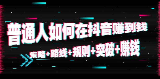 普通人如何在抖音赚到钱：策略 路线 规则 突破 赚钱（10节课）-大兵轻创资源库