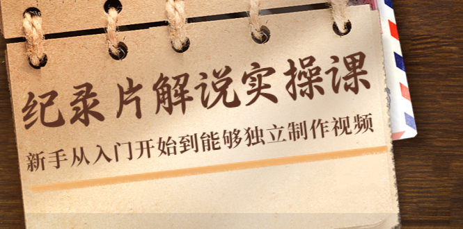 纪录片解说实操课，新手从入门开始到能够独立制作视频（22节课）-大兵轻创资源库