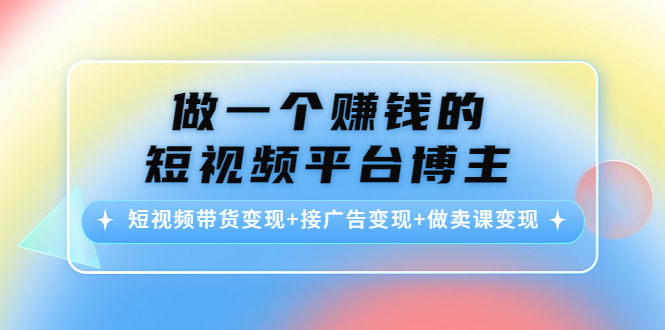 做一个赚钱的短视频平台博主：短视频带货变现+接广告变现+做卖课变现-大兵轻创资源库