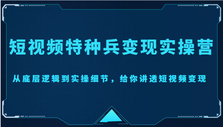 短视频特种兵变现实操营，从底层逻辑到实操细节，给你讲透短视频变现（价值2499元）-大兵轻创资源库
