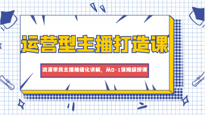 运营型主播打造课，资深带货主播精细化讲解，从0-1保姆级授课-大兵轻创资源库