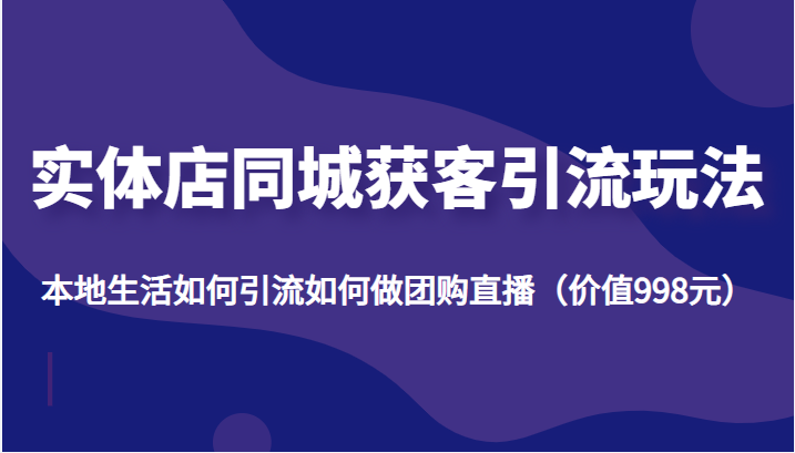 实体店同城获客引流玩法，本地生活如何引流如何做团购直播（价值998元）-大兵轻创资源库