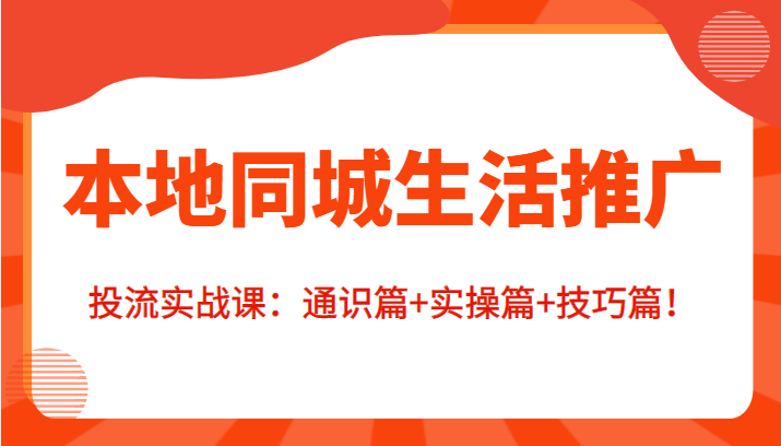 本地同城生活推广投流实战课：通识篇+实操篇+技巧篇！-大兵轻创资源库