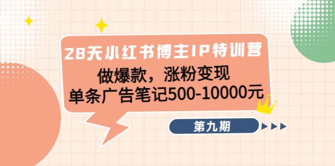 28天小红书博主IP特训营《第9期》做爆款，涨粉变现 单条广告笔记500-10000-大兵轻创资源库