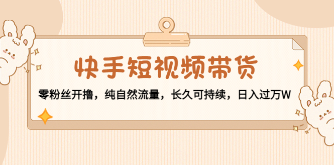 快手短视频带货：零粉丝开撸，纯自然流量，长久可持续，日入过万W-大兵轻创资源库