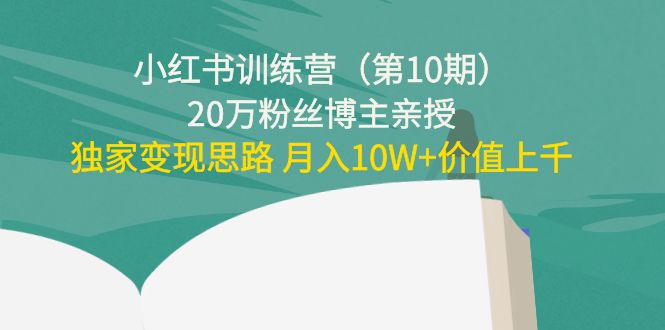 小红书训练营（第10期）20万粉丝博主亲授：独家变现思路 月入10W+价值上千-大兵轻创资源库