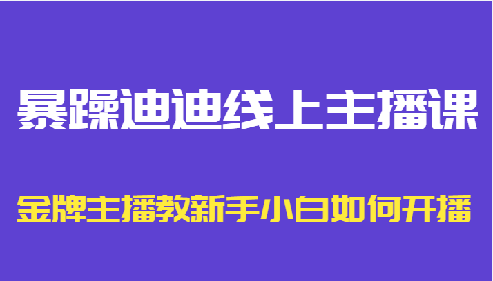 暴躁迪迪线上主播课，金牌主播教新手小白如何开播-大兵轻创资源库