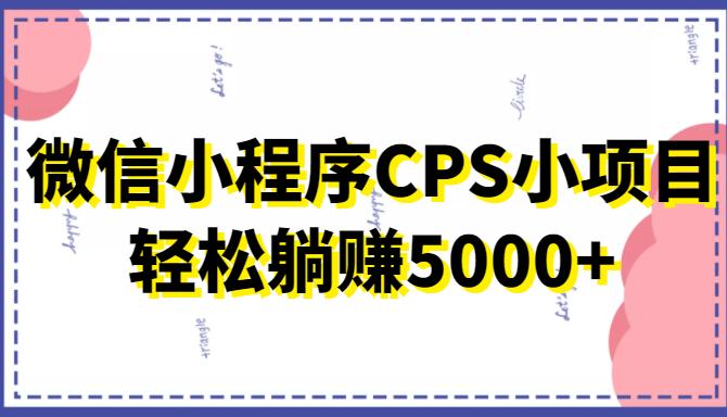 微信小程序CPS小项目，有微信就能做，轻松上手躺赚5000+-大兵轻创资源库