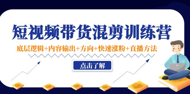短视频带货混剪训练营：底层逻辑+内容输出+方向+快速涨粉+直播方法-大兵轻创资源库