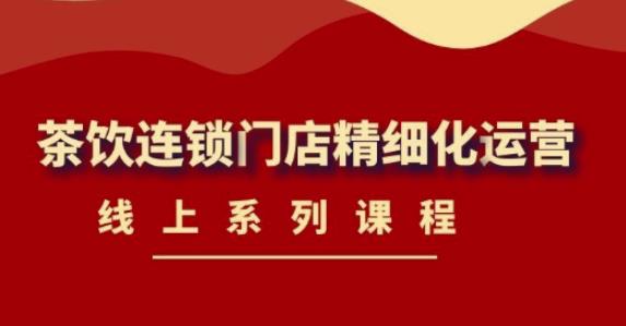 《茶饮连锁门店精细化运营》线上系列课程，茶饮门店经营必备课程（价值458元）-大兵轻创资源库