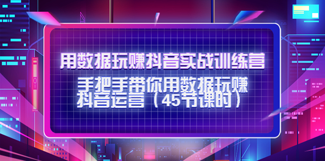 用数据玩赚抖音实战训练营：手把手带你用数据玩赚抖音运营-大兵轻创资源库