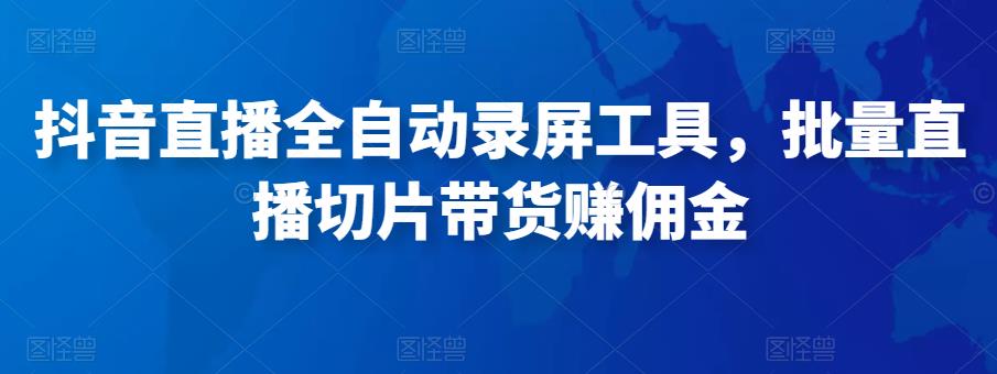 抖音直播全自动录屏工具，批量实时录制直播视频，可带货赚佣金（软件+使用教程）-大兵轻创资源库