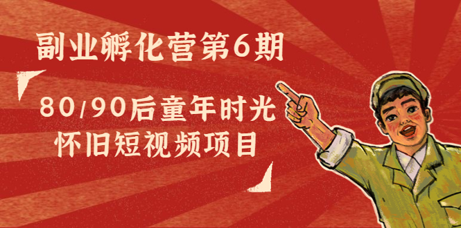 副业孵化营第6期：80/90后童年时光怀旧短视频项目-大兵轻创资源库