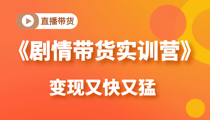 《剧情带货实训营》目前最好的直播带货方式，变起现来是又快又猛（价值980元）-大兵轻创资源库