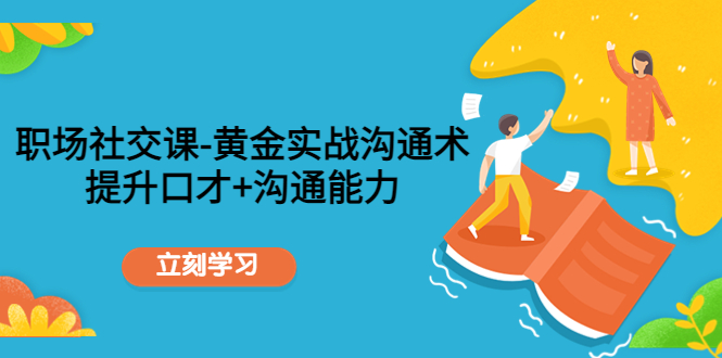 职场社交课：黄金实战沟通术，提升口才+沟通能力-大兵轻创资源库