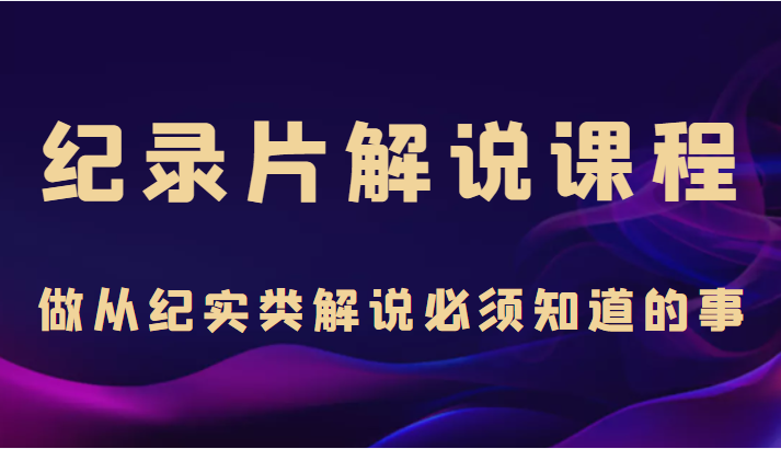 纪录片解说课程，做从纪实类解说必须知道的事（价值499元）-大兵轻创资源库