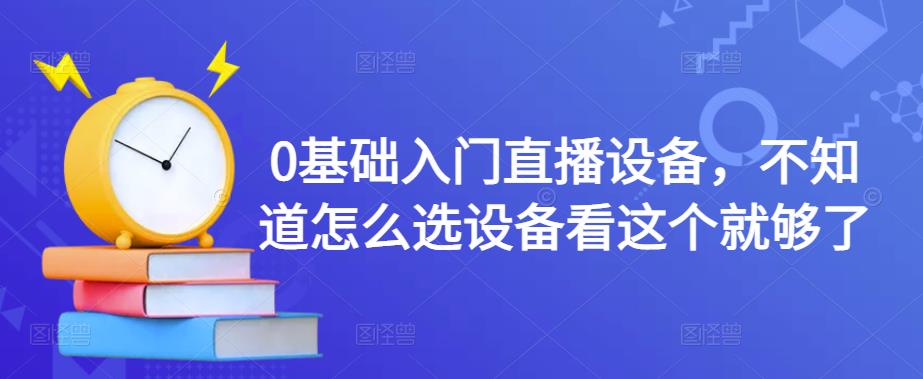 0基础入门直播设备，不知道怎么选设备看这个就够了-大兵轻创资源库