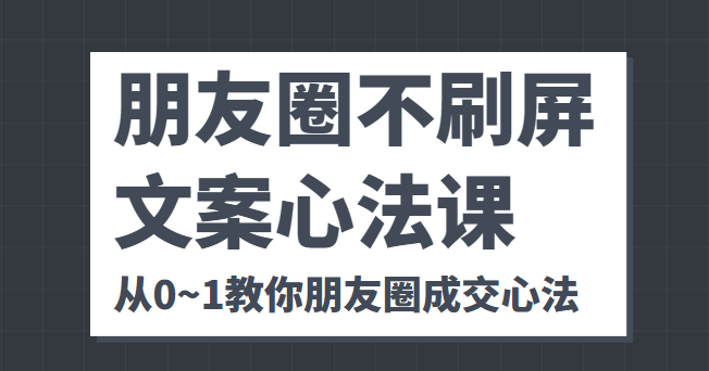 朋友圈不刷屏文案心法课 人人都要懂的商业逻辑 从0~1教你朋友圈成交心法-大兵轻创资源库