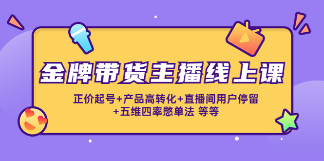 金牌带货主播线上课：正价起号+产品高转化+直播间用户停留+五维四率憋单法-大兵轻创资源库