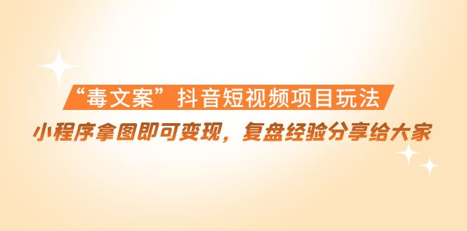 “毒文案”抖音短视频项目玩法，小程序拿图即可变现，复盘经验分享给大家-大兵轻创资源库