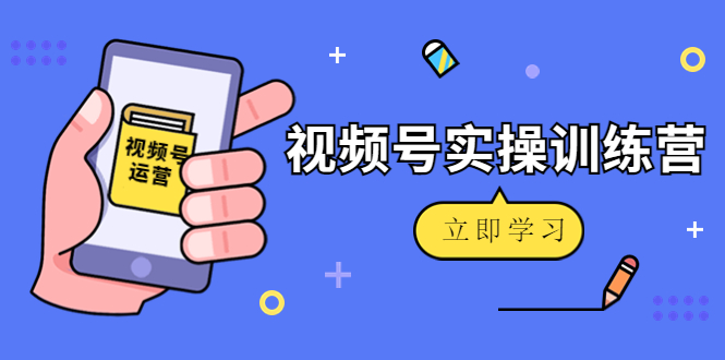微信视频号实操训练营：视频号起号运营纯干货玩法！-大兵轻创资源库