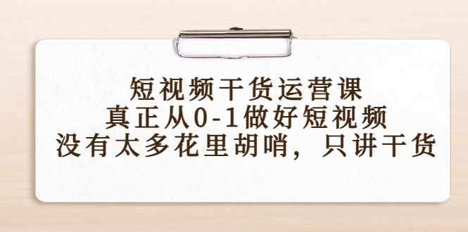 短视频干货运营课，真正从0-1做好短视频，没有太多花里胡哨，只讲干货-大兵轻创资源库