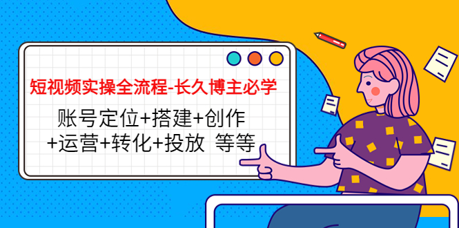 短视频实操全流程-长久博主必学：账号定位+搭建+创作+运营+转化+投放 等等-大兵轻创资源库