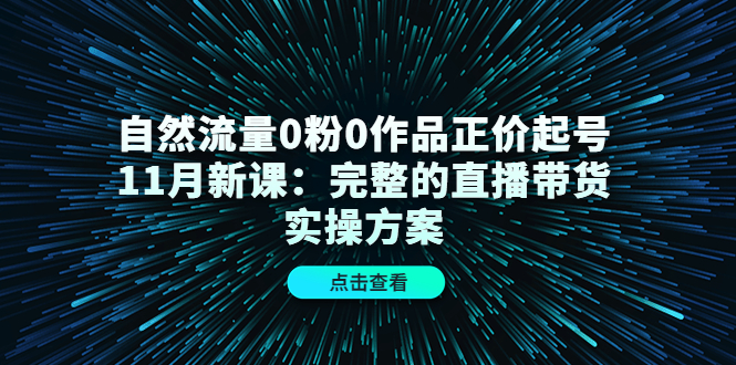 自然流量0粉0作品正价起号11月新课：完整的直播带货实操方案-大兵轻创资源库