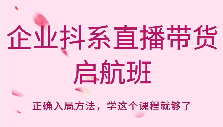 企业抖系直播带货启航班，正确入局方法，学这个课程就够了-大兵轻创资源库