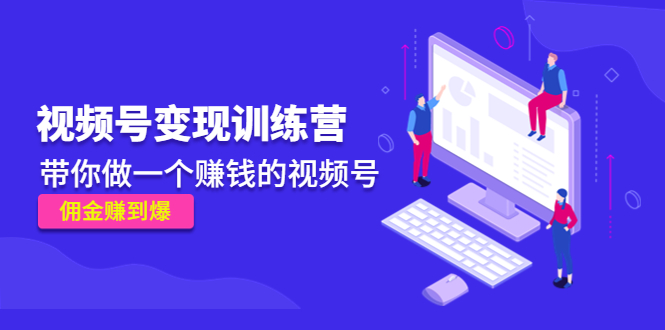 《视频号变现训练营》带你做一个赚钱的视频号，佣金赚到爆-大兵轻创资源库