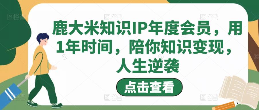 鹿大米知识IP年度会员，用1年时间，陪你知识变现，人生逆袭-大兵轻创资源库