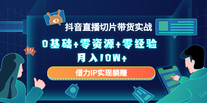 2023抖音直播切片带货实战，0基础+零资源+零经验 月入10W+借力IP实现躺赚-大兵轻创资源库