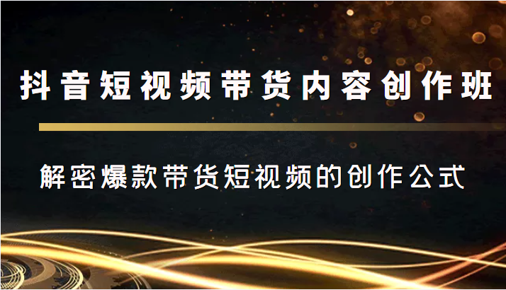 抖音短视频带货内容创作班，解密爆款带货短视频的创作公式-大兵轻创资源库