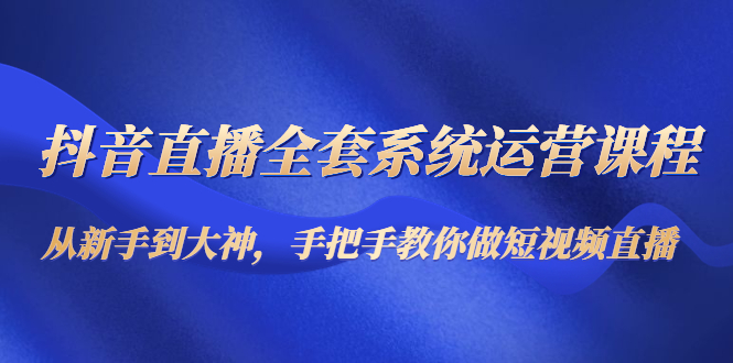 抖音直播全套系统运营课程：从新手到大神，手把手教你做直播短视频-大兵轻创资源库