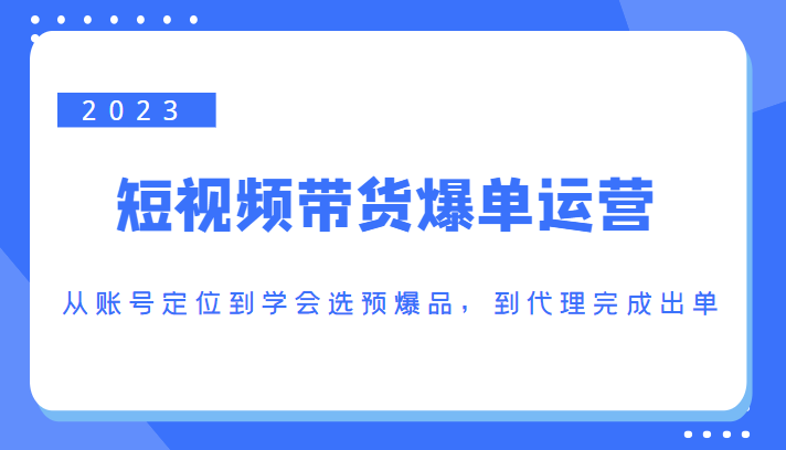 2023短视频带货爆单运营，从账号定位到学会选预爆品，到代理完成出单（价值1250元）-大兵轻创资源库
