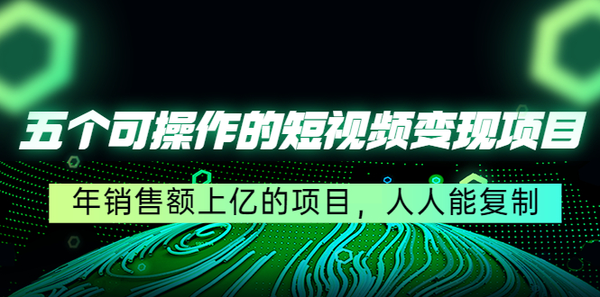 五个可操作的短视频变现项目：年销售额上亿的项目，人人能复制-大兵轻创资源库