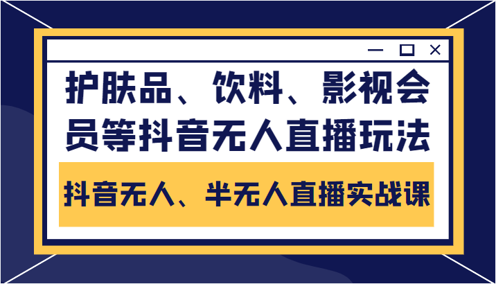 抖音无人、半无人直播实战课，护肤品、饮料、影视会员等抖音无人直播玩法-大兵轻创资源库