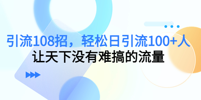 引流108招，轻松日引流100+人，让天下没有难搞的流量-大兵轻创资源库