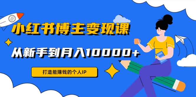 小红书博主变现课：打造能赚钱的个人IP，从新手到月入10000+(9节课)-大兵轻创资源库