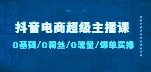 抖音电商超级主播课：0基础、0粉丝、0流量、爆单实操！-大兵轻创资源库
