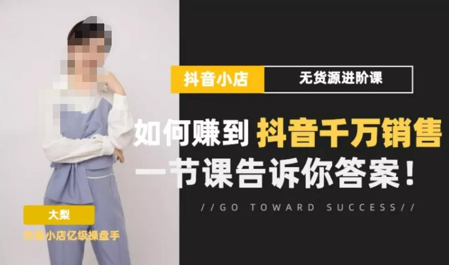 梨子会·抖店无货源进阶冲刺课，如何赚到抖音千万销售，这套课程会告诉你答案-大兵轻创资源库