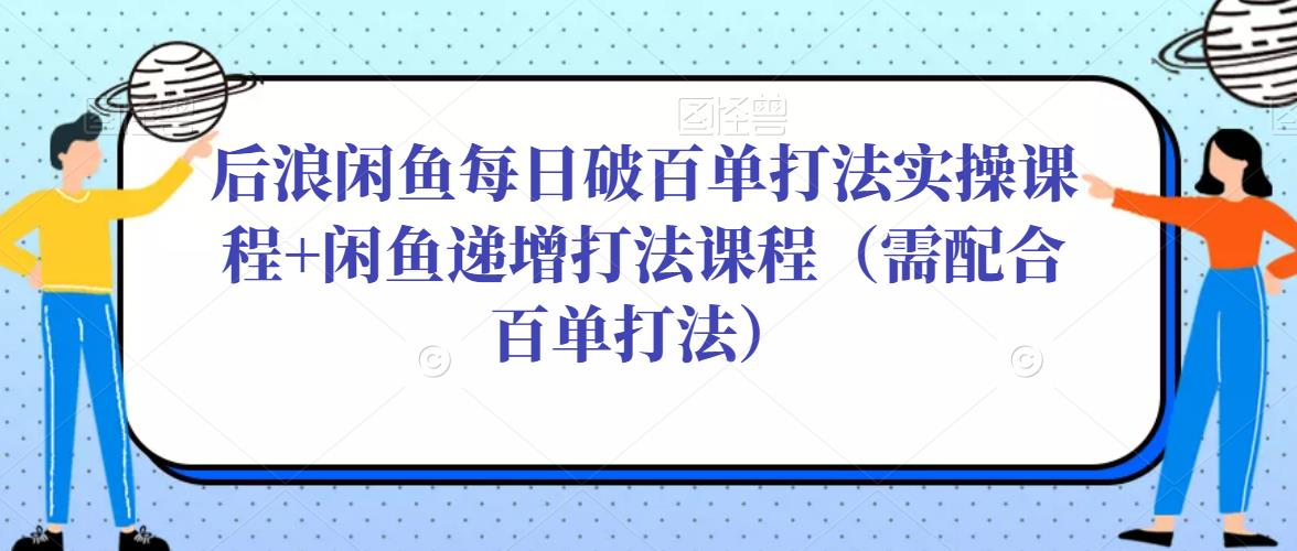 后浪闲鱼每日破百单打法实操课程+闲鱼递增打法课程（需配合百单打法）-大兵轻创资源库