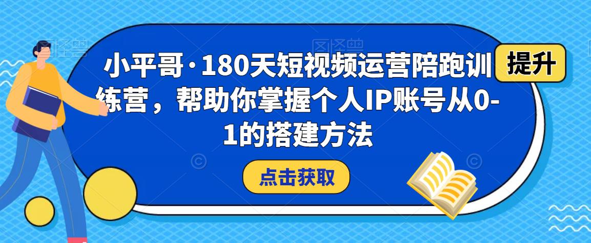 小平哥·180天短视频运营陪跑训练营，帮助你掌握个人IP账号从0-1的搭建方法-大兵轻创资源库