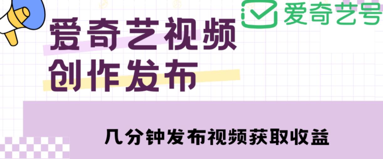 爱奇艺号视频发布，每天只需花几分钟即可发布视频，简单操作收入过万【教程+涨粉攻略】-大兵轻创资源库