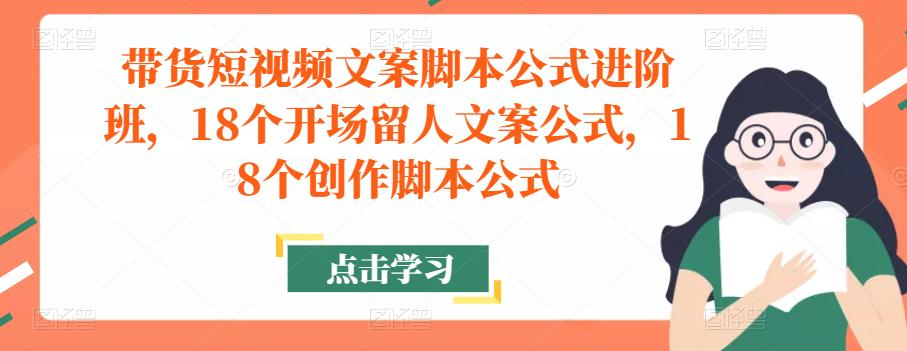 带货短视频文案脚本公式进阶班，18个开场留人文案公式，18个创作脚本公式-大兵轻创资源库
