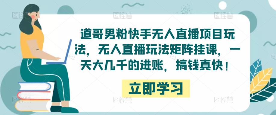 道哥男粉快手无人直播项目玩法，无人直播玩法矩阵挂课，一天大几千的进账，搞钱真快！-大兵轻创资源库