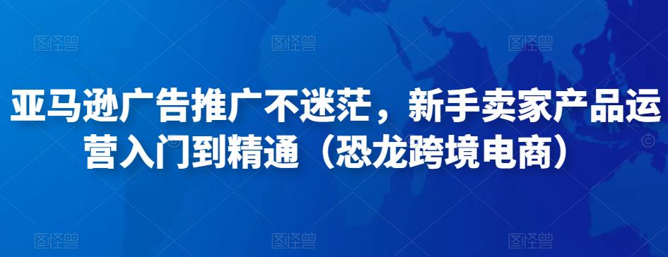 亚马逊广告推广不迷茫，新手卖家产品运营入门到精通（恐龙跨境电商）-大兵轻创资源库