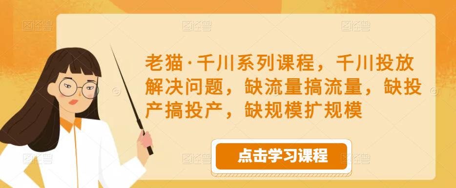 老猫·千川系列课程，千川投放解决问题，缺流量搞流量，缺投产搞投产，缺规模扩规模-大兵轻创资源库