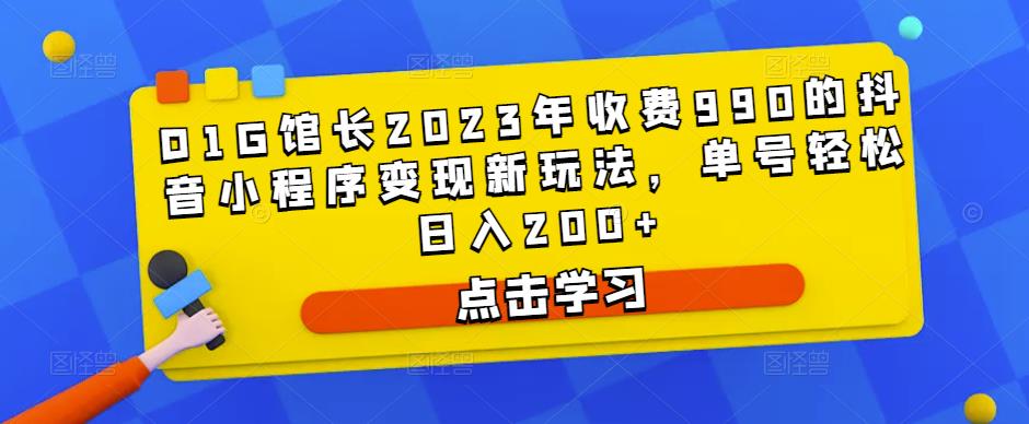 D1G馆长2023年收费990的抖音小程序变现新玩法，单号轻松日入200+-大兵轻创资源库