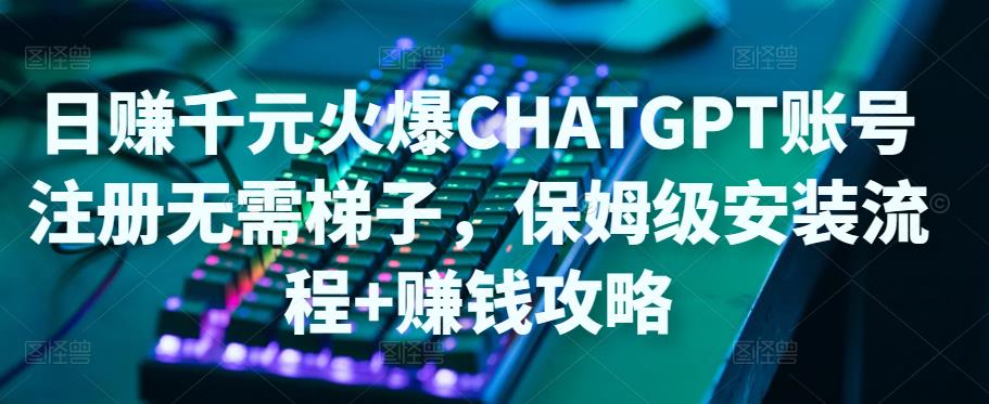 日赚千元火爆ChatGPT账号注册无需ti子，保姆级安装流程+赚钱攻略-大兵轻创资源库